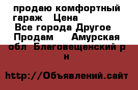 продаю комфортный гараж › Цена ­ 270 000 - Все города Другое » Продам   . Амурская обл.,Благовещенский р-н